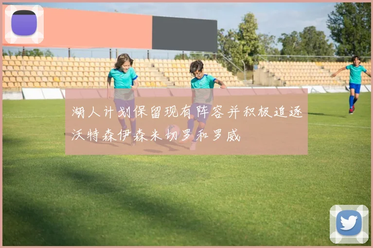 湖人计划保留现有阵容并积极追逐沃特森伊森米切罗和罗威