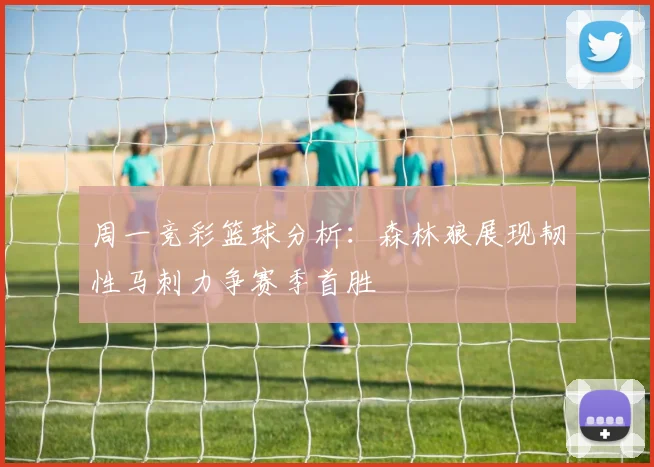 周一竞彩篮球分析：森林狼展现韧性马刺力争赛季首胜