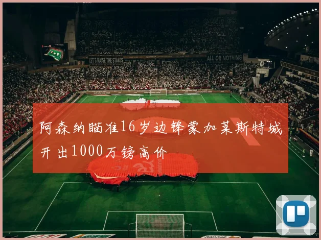 阿森纳瞄准16岁边锋蒙加莱斯特城开出1000万镑高价
