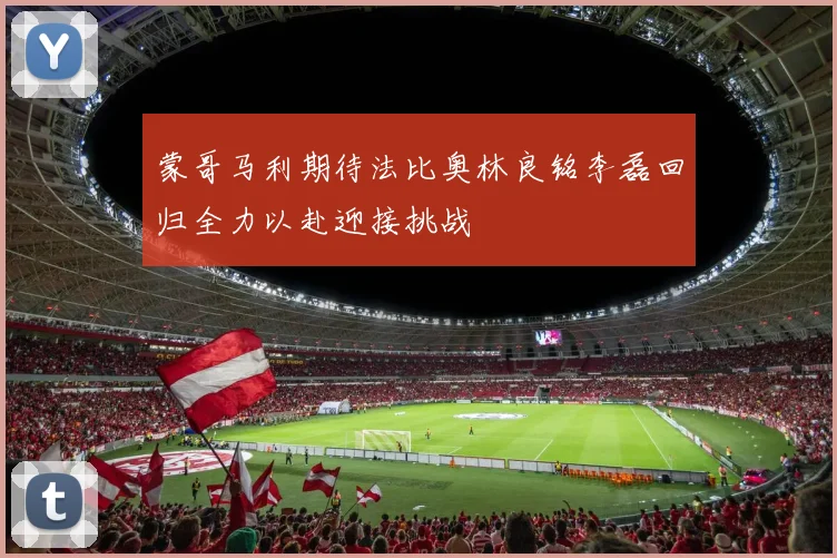 蒙哥马利期待法比奥林良铭李磊回归全力以赴迎接挑战