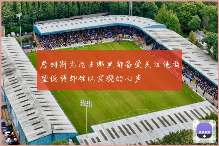 詹姆斯无论去哪里都备受关注他渴望低调却难以实现的心声