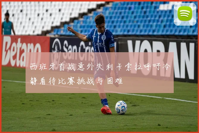 西班牙首战意外失利卡索拉呼吁冷静看待比赛挑战与困难