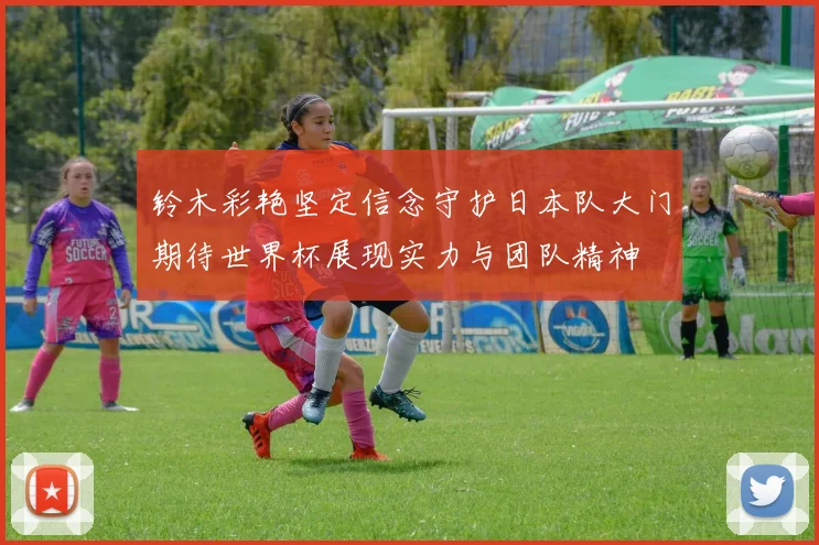 铃木彩艳坚定信念守护日本队大门期待世界杯展现实力与团队精神