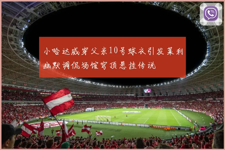 小哈达威穿父亲10号球衣引发莱利幽默调侃场馆穹顶悬挂传说