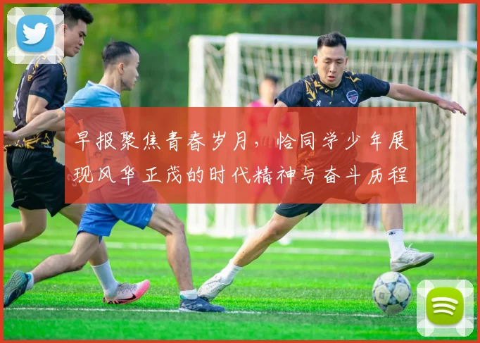 早报聚焦青春岁月，恰同学少年展现风华正茂的时代精神与奋斗历程
