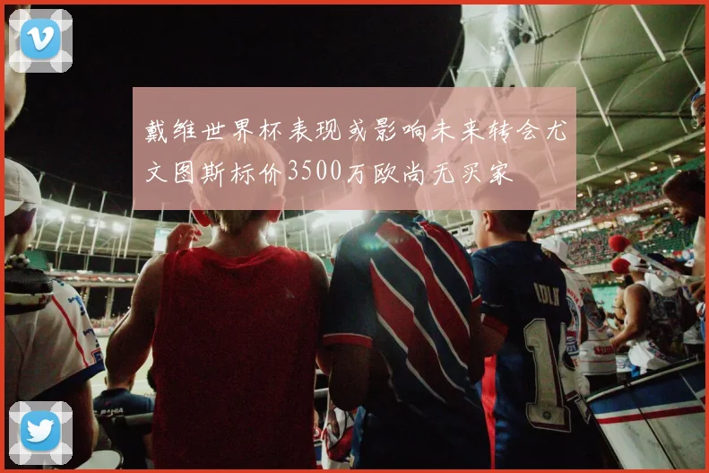 戴维世界杯表现或影响未来转会尤文图斯标价3500万欧尚无买家