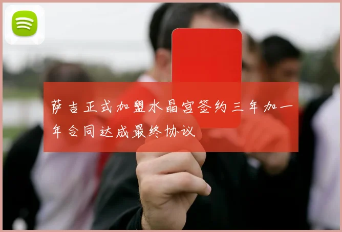 萨吉正式加盟水晶宫签约三年加一年合同达成最终协议