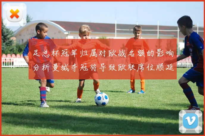 足总杯冠军归属对欧战名额的影响分析曼城夺冠将导致欧联席位顺延