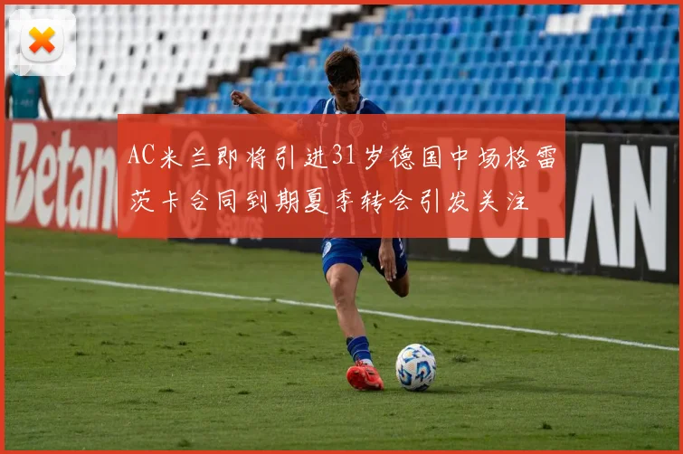 AC米兰即将引进31岁德国中场格雷茨卡合同到期夏季转会引发关注