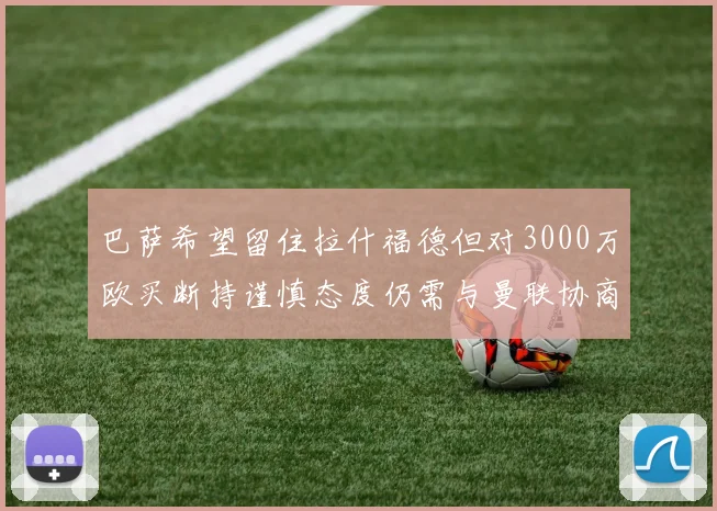 巴萨希望留住拉什福德但对3000万欧买断持谨慎态度仍需与曼联协商
