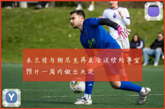 米兰将与朗尼克再度洽谈续约事宜预计一周内做出决定