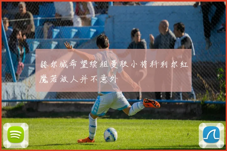 赫尔城希望续租曼联小将科利尔红魔若放人并不意外