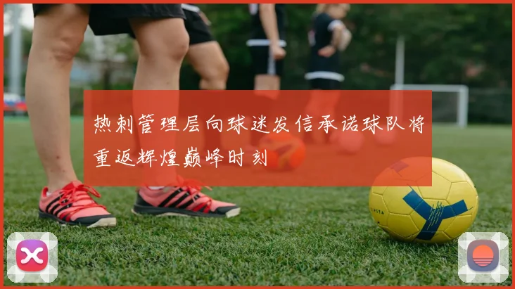 热刺管理层向球迷发信承诺球队将重返辉煌巅峰时刻